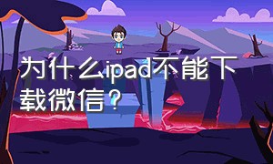 为什么ipad不能下载微信?（为什么我的ipad下载不了微信）