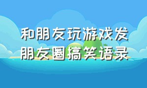 和朋友玩游戏发朋友圈搞笑语录