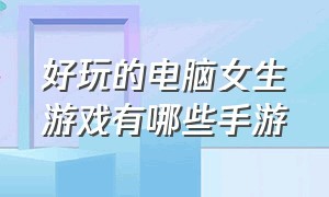 好玩的电脑女生游戏有哪些手游（适合女生手游排行榜前十名游戏）