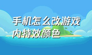 手机怎么改游戏内特效颜色（手机怎么改游戏内特效颜色呢）