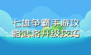 七雄争霸手游攻略武将升级技巧（手游七雄争霸平民攻略）