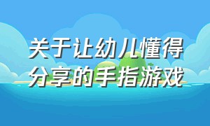 关于让幼儿懂得分享的手指游戏