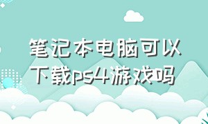 笔记本电脑可以下载ps4游戏吗