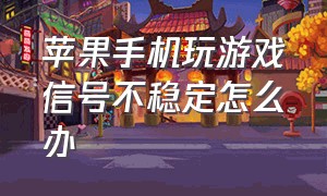 苹果手机玩游戏信号不稳定怎么办