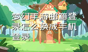 梦幻手游邮箱登录怎么换成手机登录（梦幻手游怎么不用邮箱登录）