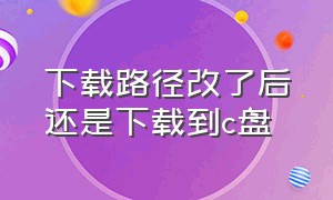 下载路径改了后还是下载到c盘