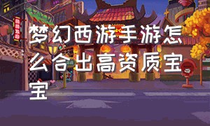 梦幻西游手游怎么合出高资质宝宝