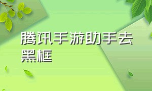 腾讯手游助手去黑框（腾讯手游助手下载）