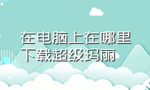 在电脑上在哪里下载超级玛丽