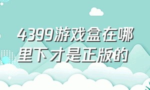 4399游戏盒在哪里下才是正版的