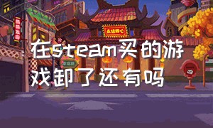 在steam买的游戏卸了还有吗