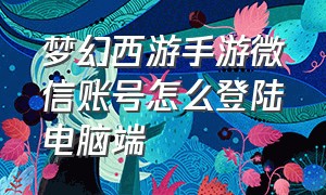 梦幻西游手游微信账号怎么登陆电脑端（梦幻西游手游怎么调成微信登录呢）