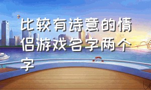 比较有诗意的情侣游戏名字两个字（两个字情侣游戏名字简短干净）