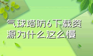 气球塔防6下载资源为什么这么慢