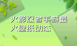 火影忍者手游最火壁纸动态（火影忍者手游女团忍者壁纸）