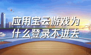 应用宝云游戏为什么登录不进去（应用宝云游戏排队太慢怎么解决）