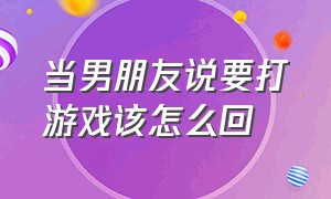 当男朋友说要打游戏该怎么回