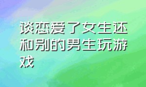 谈恋爱了女生还和别的男生玩游戏