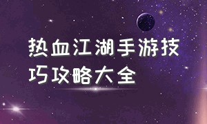 热血江湖手游技巧攻略大全（热血江湖手游 全网最详细新手攻略）