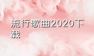 流行歌曲2020下载（流行歌曲2020年完整版）