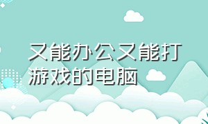 又能办公又能打游戏的电脑