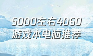 5000左右4060游戏本电脑推荐（2024年5000左右游戏本电脑推荐）