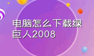 电脑怎么下载绿巨人2008