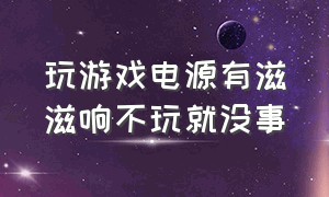 玩游戏电源有滋滋响不玩就没事