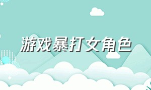 游戏暴打女角色