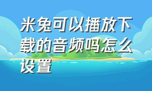 米兔可以播放下载的音频吗怎么设置