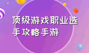 顶级游戏职业选手攻略手游