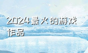 2024最火的游戏作品（2024很火的日本游戏）