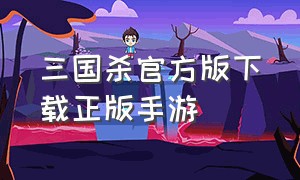 三国杀官方版下载正版手游（三国杀官方版下载官网）