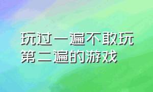 玩过一遍不敢玩第二遍的游戏