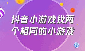 抖音小游戏找两个相同的小游戏