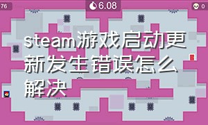 steam游戏启动更新发生错误怎么解决（steam游戏正在检查更新怎么解决）