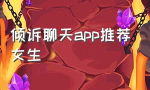 倾诉聊天app推荐女生（倾诉聊天app推荐女生可靠吗）