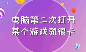 电脑第二次打开某个游戏就很卡（电脑每次退出游戏都特别卡）