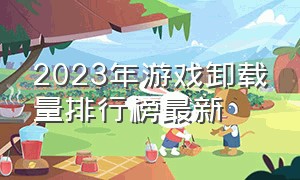 2023年游戏卸载量排行榜最新