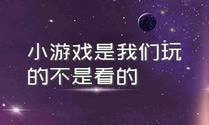 小游戏是我们玩的不是看的（小游戏是我们玩的不是看的英文）