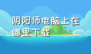 阴阳师电脑上在哪里下载