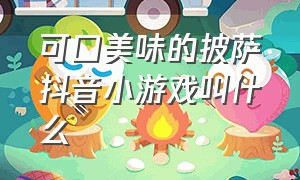 可口美味的披萨抖音小游戏叫什么