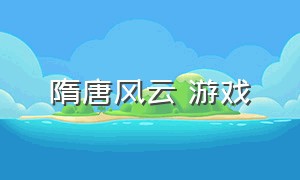 隋唐风云 游戏（隋唐风云手游下载）