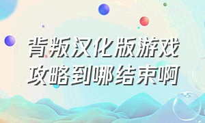 背叛汉化版游戏攻略到哪结束啊