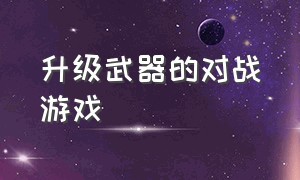 升级武器的对战游戏（升级武器的对战游戏叫什么）