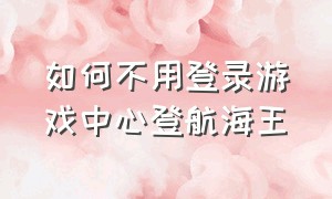 如何不用登录游戏中心登航海王