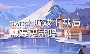 switch游戏下载后需要更新吗（switch游戏更新包怎么安装）