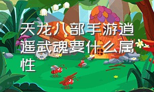 天龙八部手游逍遥武魂要什么属性