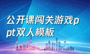 公开课闯关游戏ppt双人模板（公开课闯关游戏ppt）