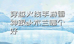 穿越火线手游雷神跟ak木兰哪个好